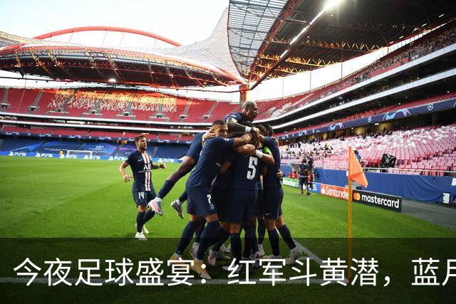 今夜足球盛宴：红军斗黄潜，蓝月亮迎希腊，斯图加特掀硬仗，波尔图力争首胜